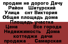 продам не дорого Дачу › Район ­ Шатурский  › Улица ­ снт Виктория › Общая площадь дома ­ 45 › Площадь участка ­ 7 › Цена ­ 500 - Все города Недвижимость » Дома, коттеджи, дачи продажа   . Самарская обл.,Самара г.